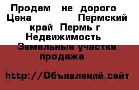 Продам   не  дорого › Цена ­ 300 000 - Пермский край, Пермь г. Недвижимость » Земельные участки продажа   